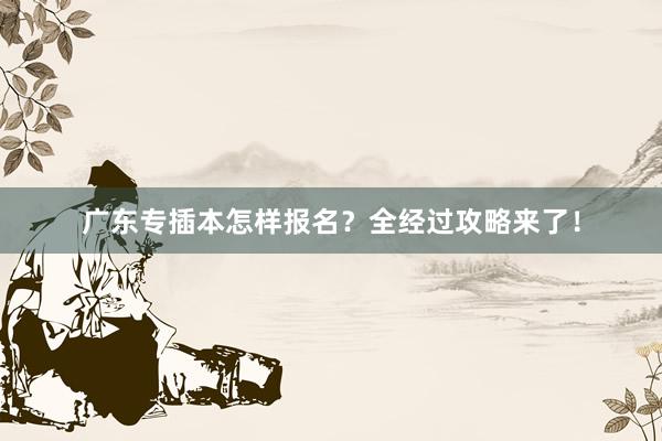 广东专插本怎样报名？全经过攻略来了！