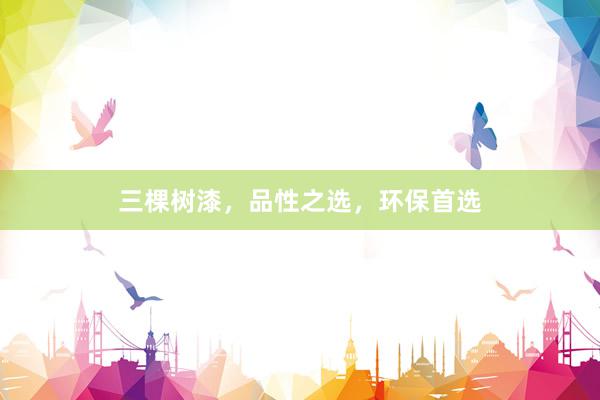 三棵树漆，品性之选，环保首选