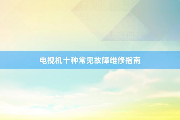 电视机十种常见故障维修指南